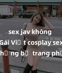 sex jav không che Gái Việt cosplay sexy: Những bộ trang phục đẹp mắt gây sốt trên mạng xã hội