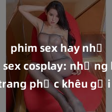 phim sex hay nhất Phim sex cosplay: những bộ trang phục khêu gợi trong thế giới giả tưởng