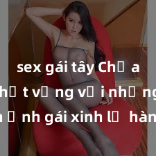 sex gái tây Chưa từng thất vọng với những hình ảnh gái xinh lộ hàng mới nhất, nóng bỏng không thể rời mắt