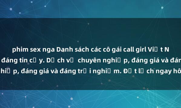 phim sex nga Danh sách các cô gái call girl Việt Nam chất lượng, uy tín và đáng tin cậy. Dịch vụ chuyên nghiệp, đáng giá và đáng trải nghiệm. Đặt lịch ngay hôm nay!
