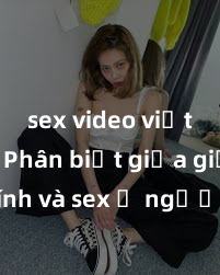 sex video việt nam Phân biệt giữa giới tính và sex ở người lớn: Tìm hiểu sự khác biệt và yếu tố quyết định
