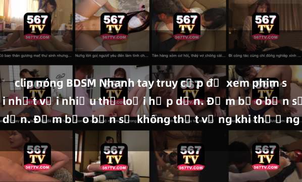clip nóng BDSM Nhanh tay truy cập để xem phim sex đầy kích thích và mới nhất với nhiều thể loại hấp dẫn. Đảm bảo bạn sẽ không thất vọng khi thưởng thức.