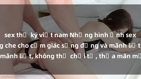 sex thư ký việt nam Những hình ảnh sex gái trẻ đẹp không che cho cảm giác sống động và mãnh liệt, không thể chối từ, thỏa mãn mọi khao khát.
