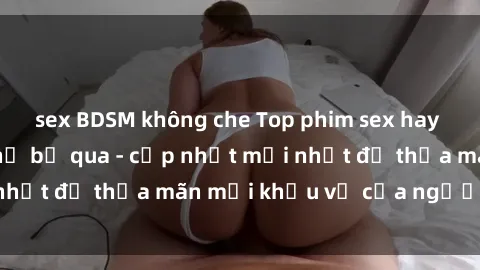sex BDSM không che Top phim sex hay nhất bạn không thể bỏ qua - cập nhật mới nhất để thỏa mãn mọi khẩu vị của người xem.