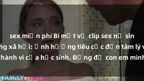sex miễn phí Bí mật về clip sex nữ sinh gây sốt trên mạng xã hội: Ảnh hưởng tiêu cực đến tâm lý và hành vi của học sinh. Đừng để con em mình dính vào vấn đề này!