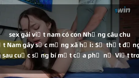 sex gái việt nam có con Những câu chuyện sex bà mẹ Việt Nam gây sốc mạng xã hội: Sự thật đằng sau cuộc sống bí mật của phụ nữ Việt trong thế giới tình dục