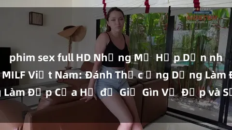 phim sex full HD Những Mẹ Hấp Dẫn nhất với Bí Mật của MILF Việt Nam: Đánh Thức Ứng Dụng Làm Đẹp Của Họ để Giữ Gìn Vẻ Đẹp và Sức Hút Không Tuổi