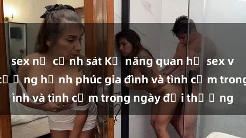 sex nữ cảnh sát Kỹ năng quan hệ sex vợ chồng để tăng cường hạnh phúc gia đình và tình cảm trong ngày đời thường