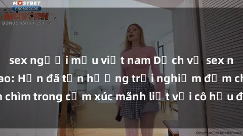 sex người mẫu việt nam Dịch vụ sex nữ hầu gái đỉnh cao: Hắn đã tận hưởng trải nghiệm đắm chìm trong cảm xúc mãnh liệt với cô hầu đáng yêu của mình.