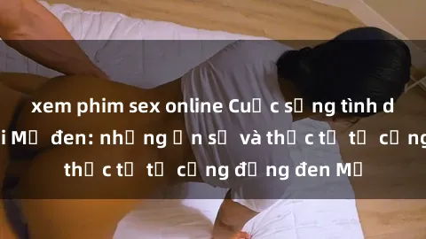 xem phim sex online Cuộc sống tình dục của người Mỹ đen: những ẩn số và thực tế từ cộng đồng đen Mỹ