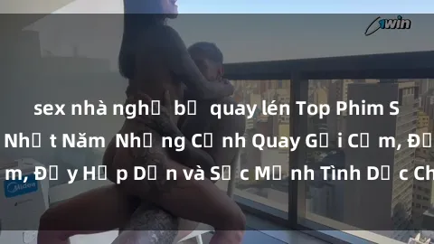 sex nhà nghỉ bị quay lén Top Phim Sex BDSM Đáng Xem Nhất Năm  Những Cảnh Quay Gợi Cảm, Đầy Hấp Dẫn và Sức Mạnh Tình Dục Chưa Từng Thấy