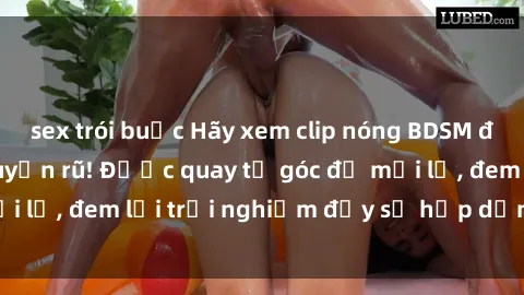sex trói buộc Hãy xem clip nóng BDSM đầy kích thích và quyến rũ! Được quay từ góc độ mới lạ, đem lại trải nghiệm đầy sự hấp dẫn và lôi cuốn.