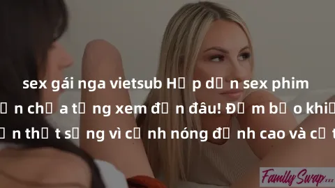 sex gái nga vietsub Hấp dẫn sex phim Hàn Quốc vietsub, bạn chưa từng xem đến đâu! Đảm bảo khiến bạn thất sủng vì cảnh nóng đỉnh cao và cốt truyện đầy sức hấp dẫn.