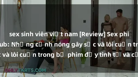 sex sinh viên việt nam [Review] Sex phim Trung Quốc vietsub: Những cảnh nóng gây sốc và lôi cuốn trong bộ phim đầy tinh tế và cảm xúc