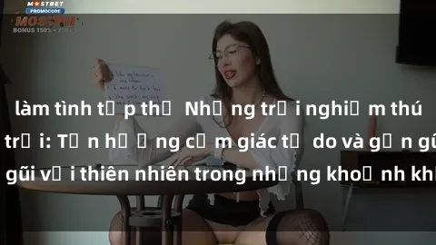 làm tình tập thể Những trải nghiệm thú vị với sex ngoài trời: Tận hưởng cảm giác tự do và gần gũi với thiên nhiên trong những khoảnh khắc đầy kích thích.