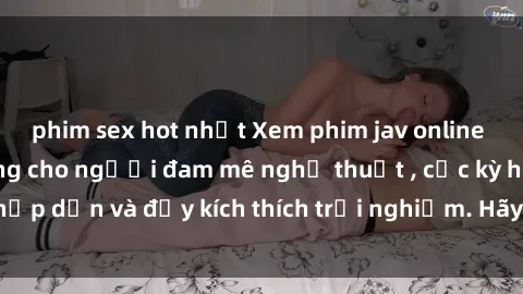 phim sex hot nhất Xem phim jav online - Điểm đến lý tưởng cho người đam mê nghệ thuật , cực kỳ hấp dẫn và đầy kích thích trải nghiệm. Hãy thưởng thức ngay!