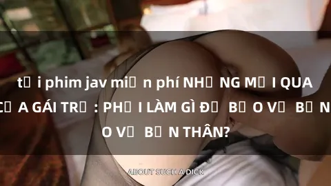 tải phim jav miễn phí NHỮNG MỐI QUAN HỆ CỦA GÁI TRẺ: PHẢI LÀM GÌ ĐỂ BẢO VỆ BẢN THÂN?