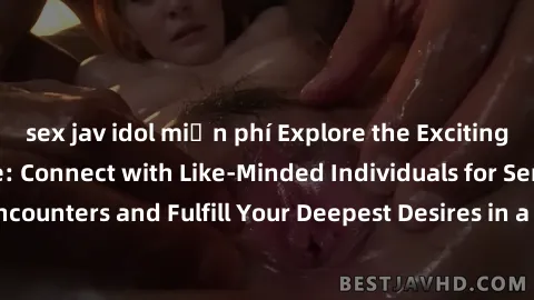 sex jav idol miễn phí Explore the Exciting World of Sex Online: Connect with Like-Minded Individuals for Sensual Encounters and Fulfill Your Deepest Desires in a Safe and Private Environment!