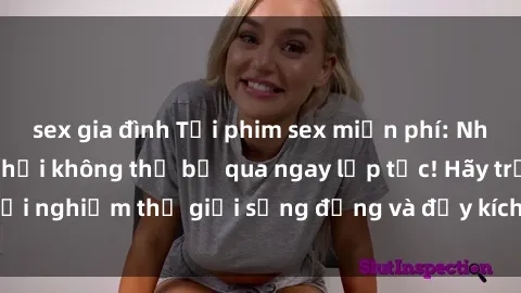 sex gia đình Tải phim sex miễn phí: Những bộ phim nóng hổi không thể bỏ qua ngay lập tức! Hãy trải nghiệm thế giới sống động và đầy kích thích ngay hôm nay!