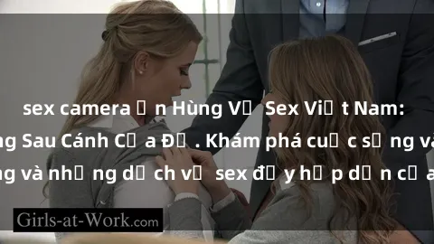 sex camera ẩn Hùng Vỹ Sex Việt Nam: Những Bí Mật Đằng Sau Cánh Cửa Đỏ. Khám phá cuộc sống và những dịch vụ sex đầy hấp dẫn của người Việt Nam.