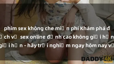 phim sex không che miễn phí Khám phá điều mới mẻ với dịch vụ sex online đỉnh cao không giới hạn - hãy trải nghiệm ngay hôm nay với chúng tôi!