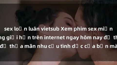 sex loạn luân vietsub Xem phim sex miễn phí hoàn toàn không giới hạn trên internet ngay hôm nay để thỏa mãn nhu cầu tình dục của bạn mà không tốn chi phí.