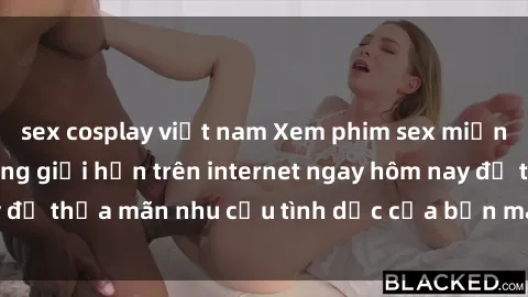 sex cosplay việt nam Xem phim sex miễn phí hoàn toàn không giới hạn trên internet ngay hôm nay để thỏa mãn nhu cầu tình dục của bạn mà không tốn chi phí.