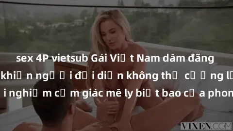 sex 4P vietsub Gái Việt Nam dâm đãng làm tình say đắm, khiến người đối diện không thể cưỡng lại được. Hãy trải nghiệm cảm giác mê ly biết bao của phong cách yêu đương đậm chất dân tộc!