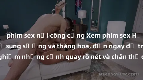 phim sex nơi công cộng Xem phim sex HD: Đỉnh cao của sự sung sướng và thăng hoa, đến ngay để trải nghiệm những cảnh quay rõ nét và chân thực nhất. Hãy cùng khám phá!