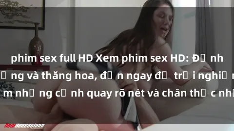 phim sex full HD Xem phim sex HD: Đỉnh cao của sự sung sướng và thăng hoa, đến ngay để trải nghiệm những cảnh quay rõ nét và chân thực nhất. Hãy cùng khám phá!