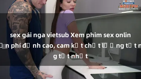 sex gái nga vietsub Xem phim sex online miễn phí đỉnh cao, cam kết chất lượng tốt nhất