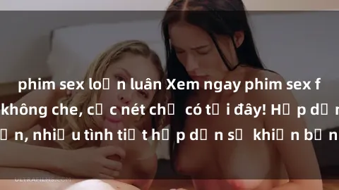 phim sex loạn luân Xem ngay phim sex full HD đỉnh cao, không che, cực nét chỉ có tại đây! Hấp dẫn, nhiều tình tiết hấp dẫn sẽ khiến bạn thỏa mãn đắm say.