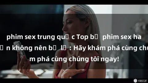 phim sex trung quốc Top bộ phim sex hay nhất mà bạn không nên bỏ lỡ: Hãy khám phá cùng chúng tôi ngay!