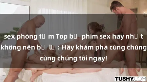 sex phòng tắm Top bộ phim sex hay nhất mà bạn không nên bỏ lỡ: Hãy khám phá cùng chúng tôi ngay!
