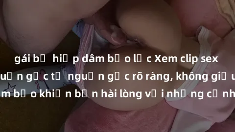 gái bị hiếp dâm bạo lực Xem clip sex không che mới - Nguồn gốc từ nguồn gốc rõ ràng, không giấu giếm. Đảm bảo khiến bạn hài lòng với những cảnh quay táo bạo và đầy kích thích.