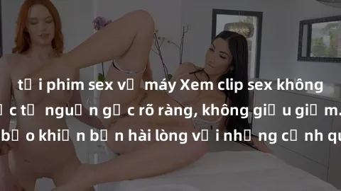 tải phim sex về máy Xem clip sex không che mới - Nguồn gốc từ nguồn gốc rõ ràng, không giấu giếm. Đảm bảo khiến bạn hài lòng với những cảnh quay táo bạo và đầy kích thích.