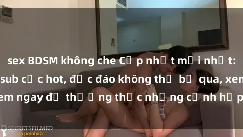 sex BDSM không che Cập nhật mới nhất: Top phim JAV Vietsub cực hot, độc đáo không thể bỏ qua, xem ngay để thưởng thức những cảnh hấp dẫn và đầy kích thích!