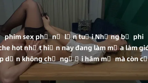 phim sex phụ nữ lớn tuổi Những bộ phim JAV idol không che hot nhất hiện nay đang làm mưa làm gió trên mạng, hấp dẫn không chỉ người hâm mộ mà còn cả những ai mới tìm hiểu về thể loại này!