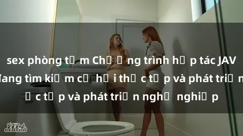sex phòng tắm Chương trình hợp tác JAV cho sinh viên đang tìm kiếm cơ hội thực tập và phát triển nghề nghiệp