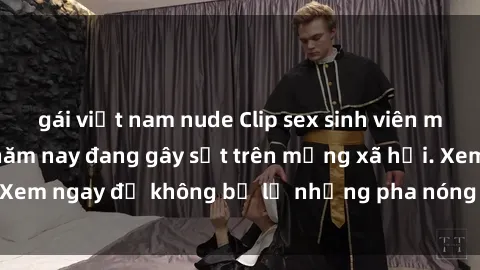 gái việt nam nude Clip sex sinh viên mới nhất hot nhất năm nay đang gây sốt trên mạng xã hội. Xem ngay để không bỏ lỡ những pha nóng không thể bỏ qua!