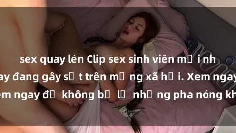 sex quay lén Clip sex sinh viên mới nhất hot nhất năm nay đang gây sốt trên mạng xã hội. Xem ngay để không bỏ lỡ những pha nóng không thể bỏ qua!