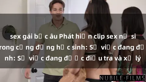 sex gái bắc âu Phát hiện clip sex nữ sinh gây chấn động trong cộng đồng học sinh: Sự việc đang được điều tra và xử lý
