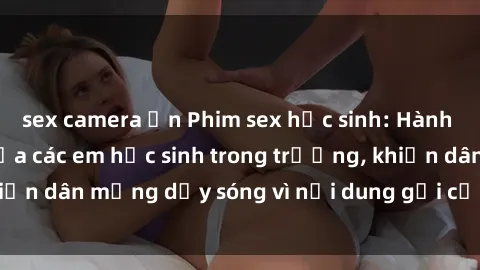 sex camera ẩn Phim sex học sinh: Hành động nóng bỏng của các em học sinh trong trường, khiến dân mạng dậy sóng vì nội dung gợi cảm và kích thích.