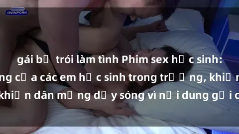 gái bị trói làm tình Phim sex học sinh: Hành động nóng bỏng của các em học sinh trong trường, khiến dân mạng dậy sóng vì nội dung gợi cảm và kích thích.