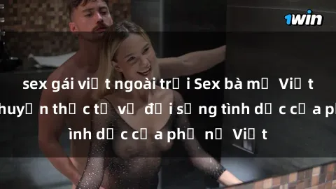 sex gái việt ngoài trời Sex bà mẹ Việt Nam: Câu chuyện thực tế về đời sống tình dục của phụ nữ Việt