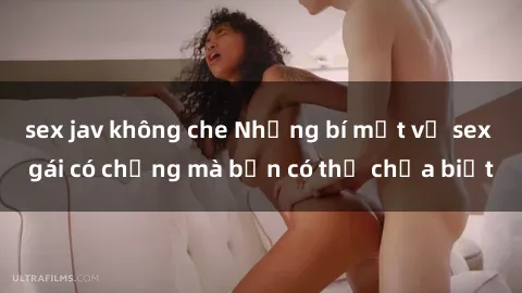 sex jav không che Những bí mật về sex gái có chồng mà bạn có thể chưa biết