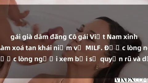 gái già dâm đãng Cô gái Việt Nam xinh đẹp và gợi cảm làm xoá tan khái niệm về MILF. Được lòng người xem bởi sự quyến rũ và dễ thương.
