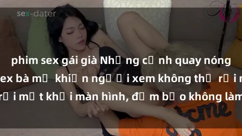 phim sex gái già Những cảnh quay nóng bỏng trong phim sex bà mẹ khiến người xem không thể rời mắt khỏi màn hình, đảm bảo không làm bạn thất vọng!