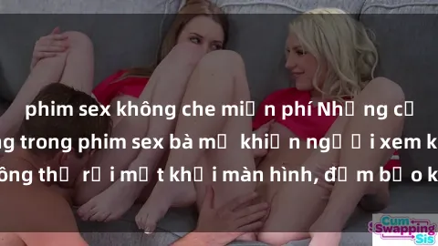 phim sex không che miễn phí Những cảnh quay nóng bỏng trong phim sex bà mẹ khiến người xem không thể rời mắt khỏi màn hình, đảm bảo không làm bạn thất vọng!