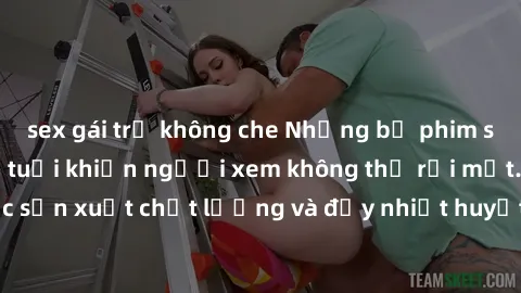 sex gái trẻ không che Những bộ phim sex của phụ nữ lớn tuổi khiến người xem không thể rời mắt. Được sản xuất chất lượng và đầy nhiệt huyết, đáng xem và trải nghiệm.